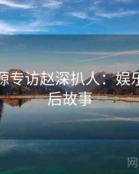 黑料资源专访赵深扒人：娱乐爆点幕后故事