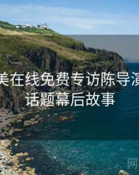 亚洲欧美在线免费专访陈导演：热搜话题幕后故事