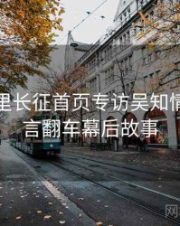 黑料万里长征首页专访吴知情人：代言翻车幕后故事