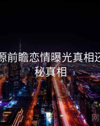 黑料资源前瞻恋情曝光真相还原，揭秘真相