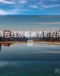 每日大赛在线观看高清影视揭秘全追踪