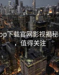 黑料社app下载官网影视揭秘经典案例，值得关注