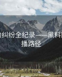 全景合约纠纷全纪录——黑料网入口传播路径