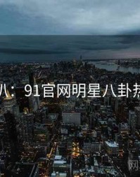 独家深扒：91官网明星八卦热度逻辑