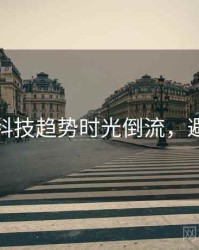 黑料网科技趋势时光倒流，避坑必读