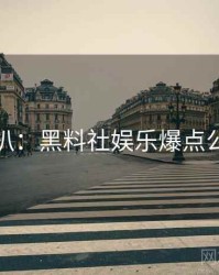 独家深扒：黑料社娱乐爆点公众心理