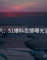 独家深扒：51爆料恋情曝光流量密码