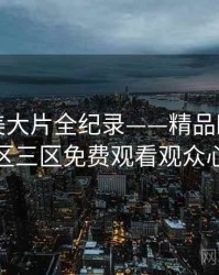 重磅欧美大片全纪录——精品欧美一区二区三区免费观看观众心理
