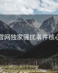 黑料官网独家骚扰事件核心看点