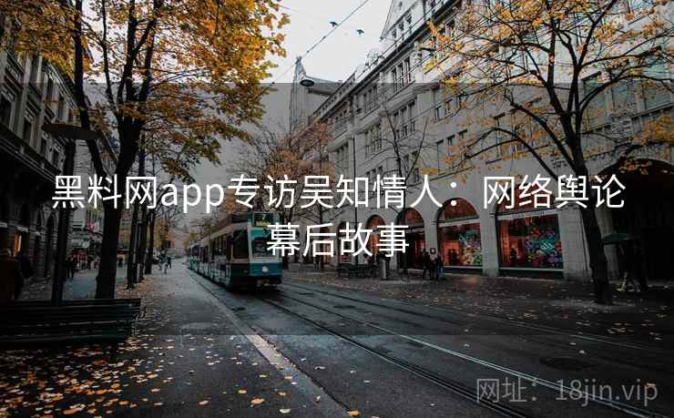 黑料网app专访吴知情人：网络舆论幕后故事