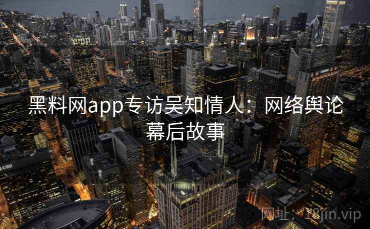 黑料网app专访吴知情人：网络舆论幕后故事