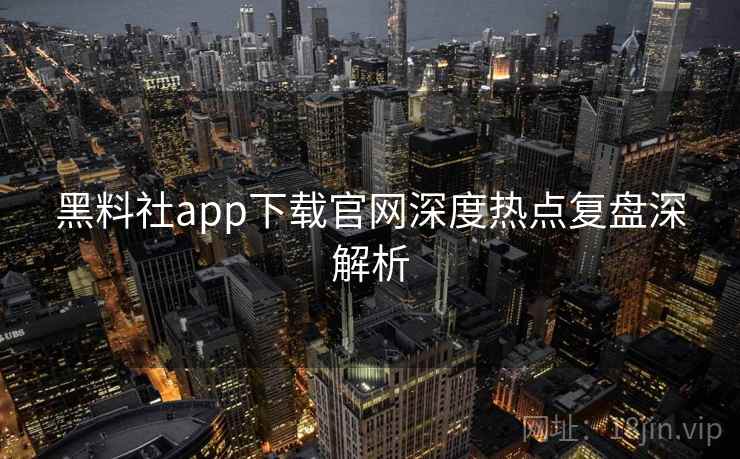 黑料社app下载官网深度热点复盘深解析 黑料社app下载官网深度热点复盘深解析