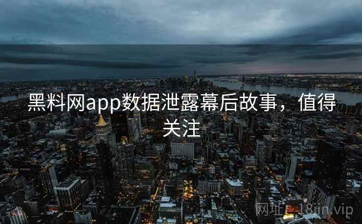 黑料网app数据泄露幕后故事,值得关注 黑料网app数据泄露幕后故事,值得关注