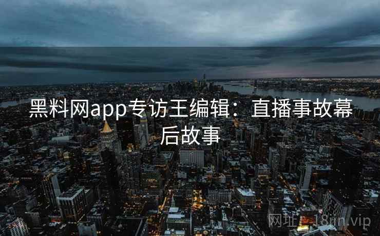 黑料网app专访王编辑:直播事故幕后故事 黑料网app专访王编辑:直播事故幕后故事