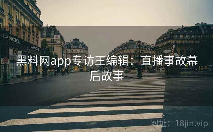 黑料网app专访王编辑:直播事故幕后故事 黑料网app专访王编辑:直播事故幕后故事