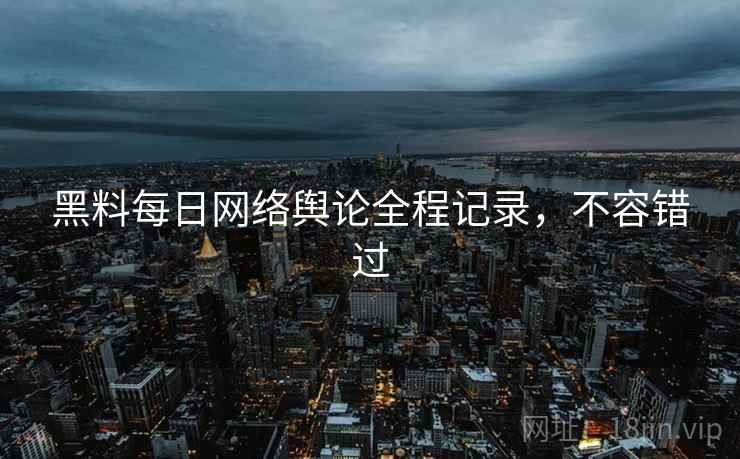 黑料每日网络舆论全程记录，不容错过