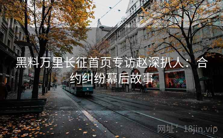 黑料万里长征首页专访赵深扒人：合约纠纷幕后故事