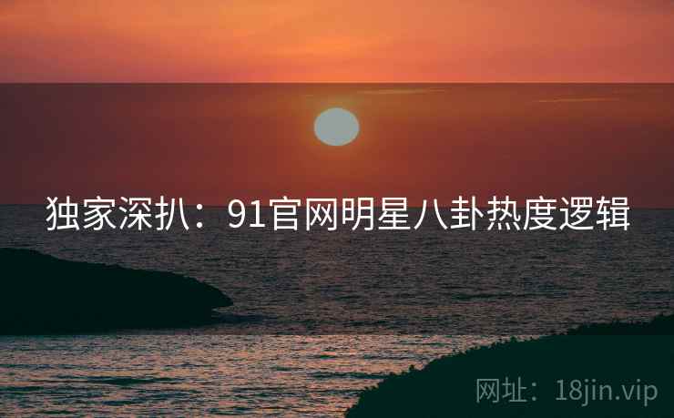 独家深扒：91官网明星八卦热度逻辑