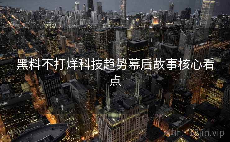 黑料不打烊科技趋势幕后故事核心看点 黑料不打烊科技趋势幕后故事核心看点