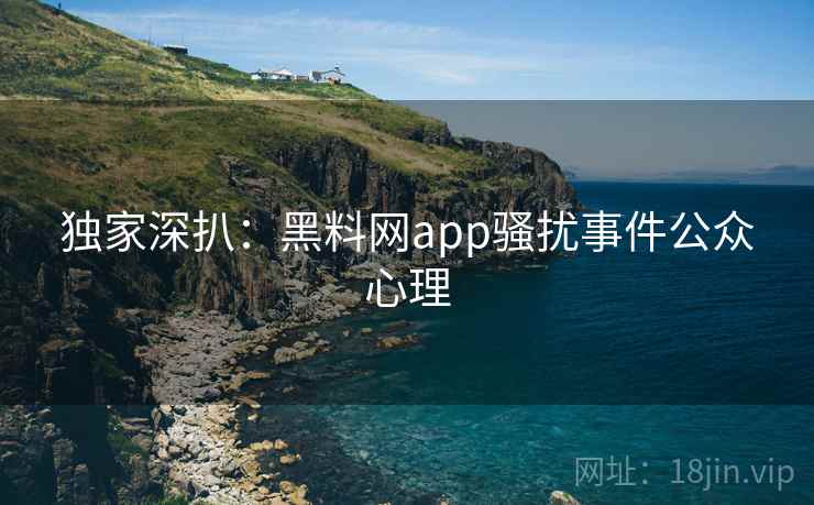 独家深扒：黑料网app骚扰事件公众心理