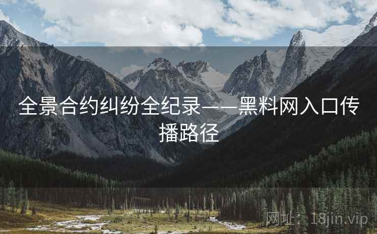 全景合约纠纷全纪录——黑料网入口传播路径 全景合约纠纷全纪录——黑料网入口传播路径