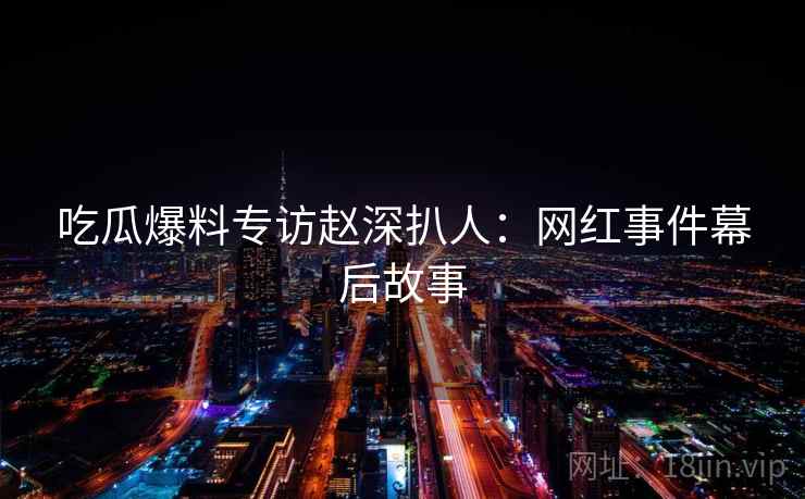 吃瓜爆料专访赵深扒人：网红事件幕后故事