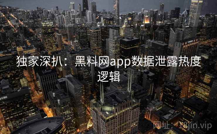 独家深扒：黑料网app数据泄露热度逻辑