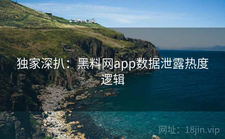 独家深扒：黑料网app数据泄露热度逻辑