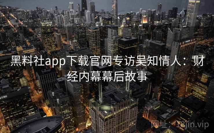 黑料社app下载官网专访吴知情人:财经内幕幕后故事 黑料社app下载官网专访吴知情人:财经内幕幕后故事