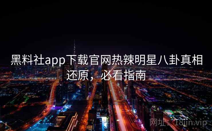 黑料社app下载官网热辣明星八卦真相还原，必看指南