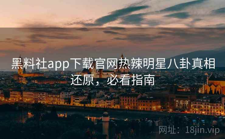 黑料社app下载官网热辣明星八卦真相还原，必看指南