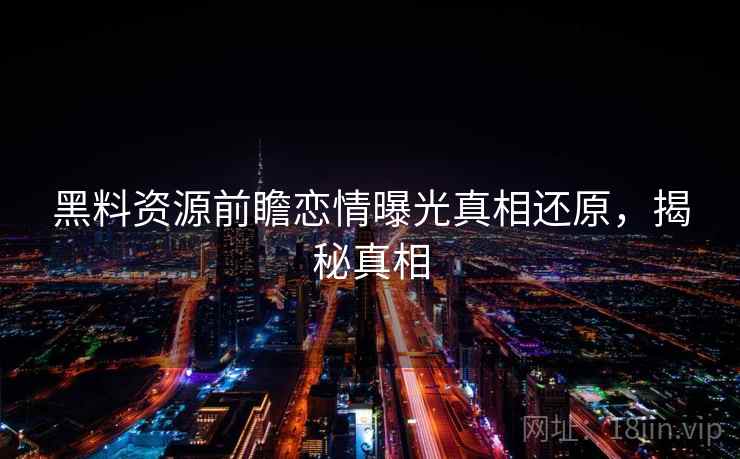 黑料资源前瞻恋情曝光真相还原，揭秘真相
