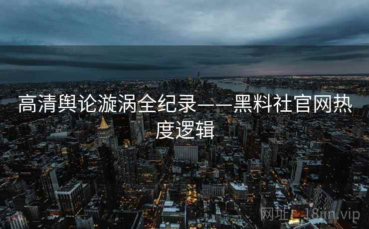 高清舆论漩涡全纪录——黑料社官网热度逻辑