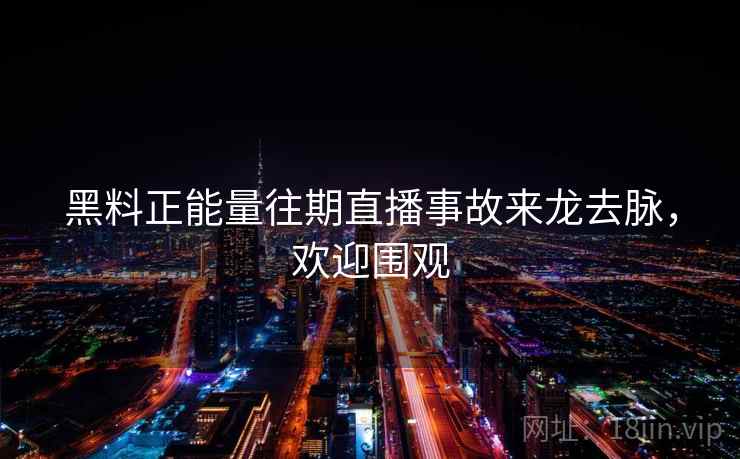 黑料正能量往期直播事故来龙去脉，欢迎围观
