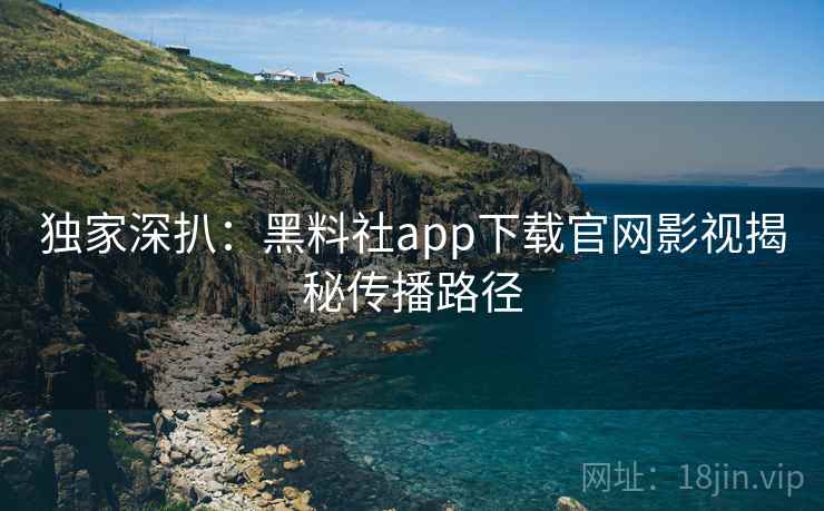 独家深扒:黑料社app下载官网影视揭秘传播路径 独家深扒:黑料社app下载官网影视揭秘传播路径