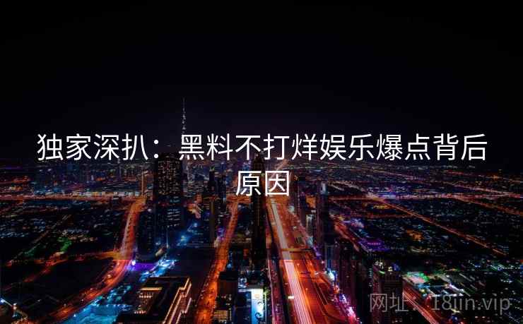 独家深扒:黑料不打烊娱乐爆点背后原因 独家深扒:黑料不打烊娱乐爆点背后原因